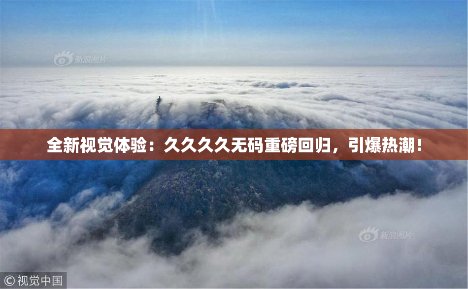 全新视觉体验：久久久久无码重磅回归，引爆热潮！