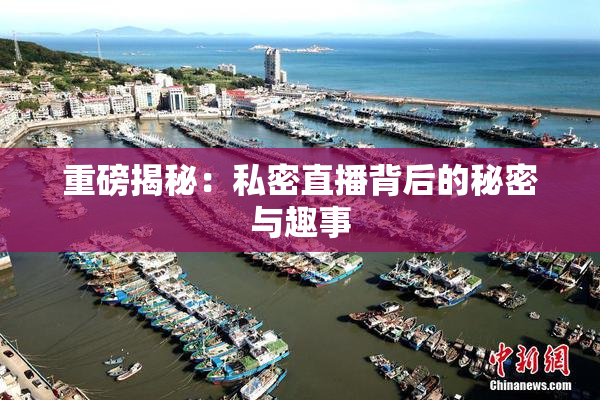 重磅揭秘：私密直播背后的秘密与趣事