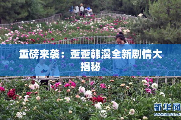 重磅来袭：歪歪韩漫全新剧情大揭秘