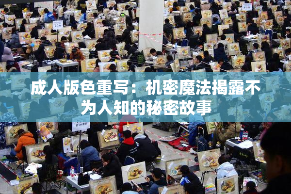 成人版色重写：机密魔法揭露不为人知的秘密故事