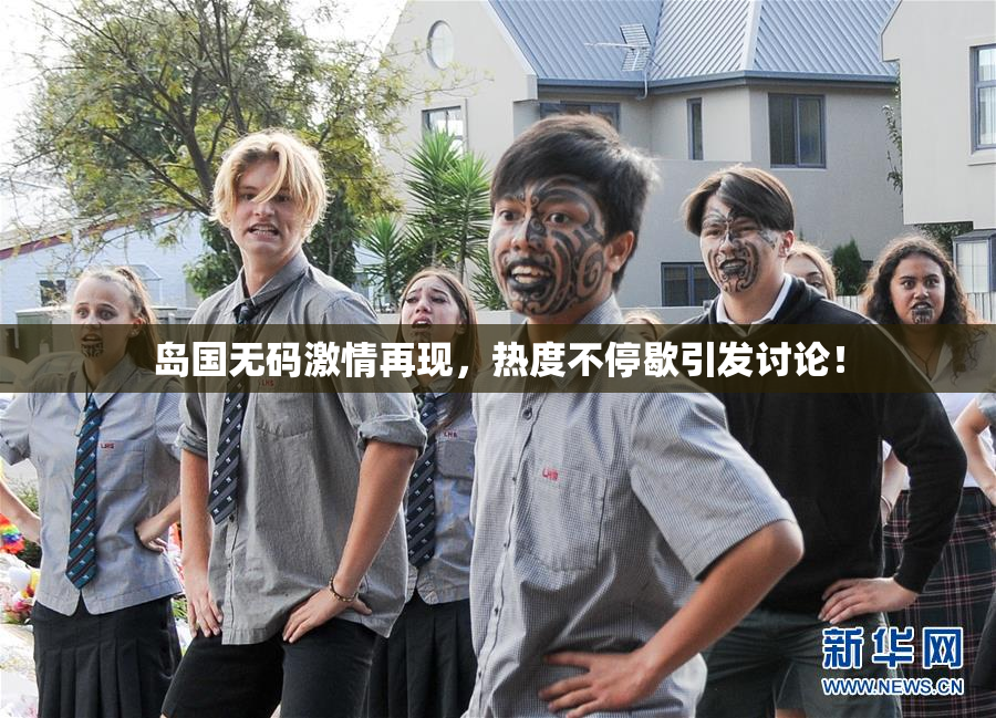 岛国无码激情再现，热度不停歇引发讨论！