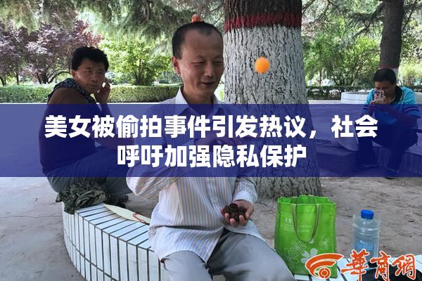美女被偷拍事件引发热议，社会呼吁加强隐私保护