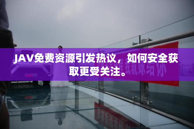 JAV免费资源引发热议，如何安全获取更受关注。