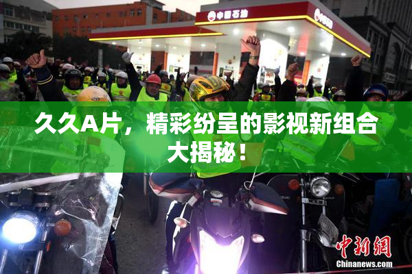 久久A片，精彩纷呈的影视新组合大揭秘！