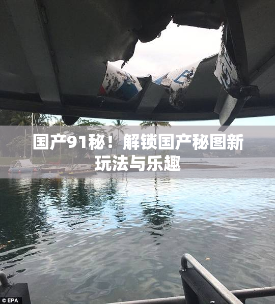 国产91秘！解锁国产秘图新玩法与乐趣