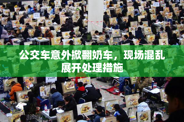 公交车意外掀翻奶车，现场混乱展开处理措施