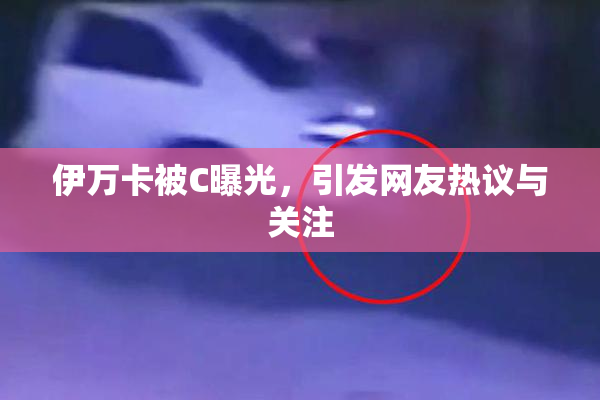 伊万卡被C曝光，引发网友热议与关注