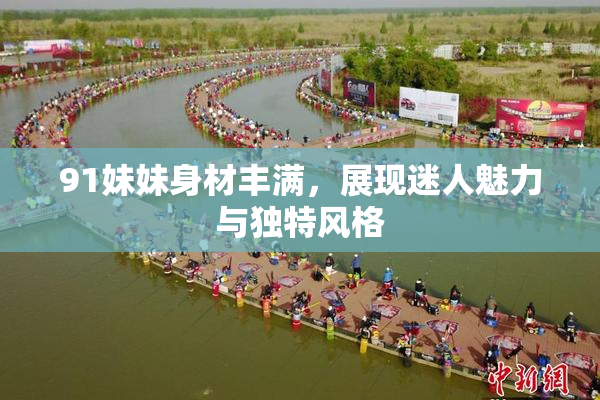 91妹妹身材丰满，展现迷人魅力与独特风格