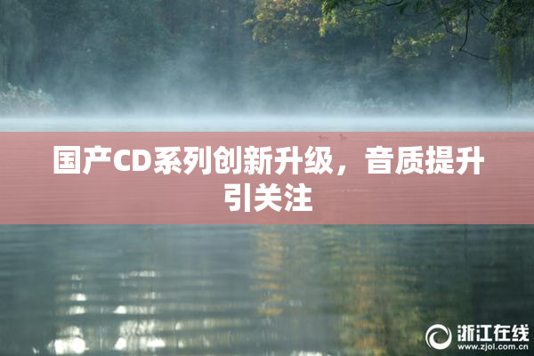 国产CD系列创新升级，音质提升引关注