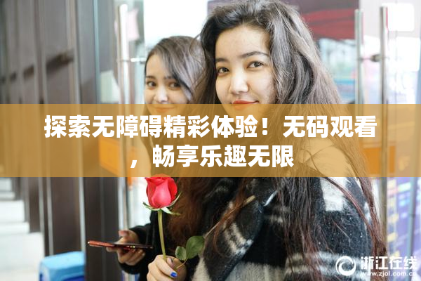 探索无障碍精彩体验！无码观看，畅享乐趣无限