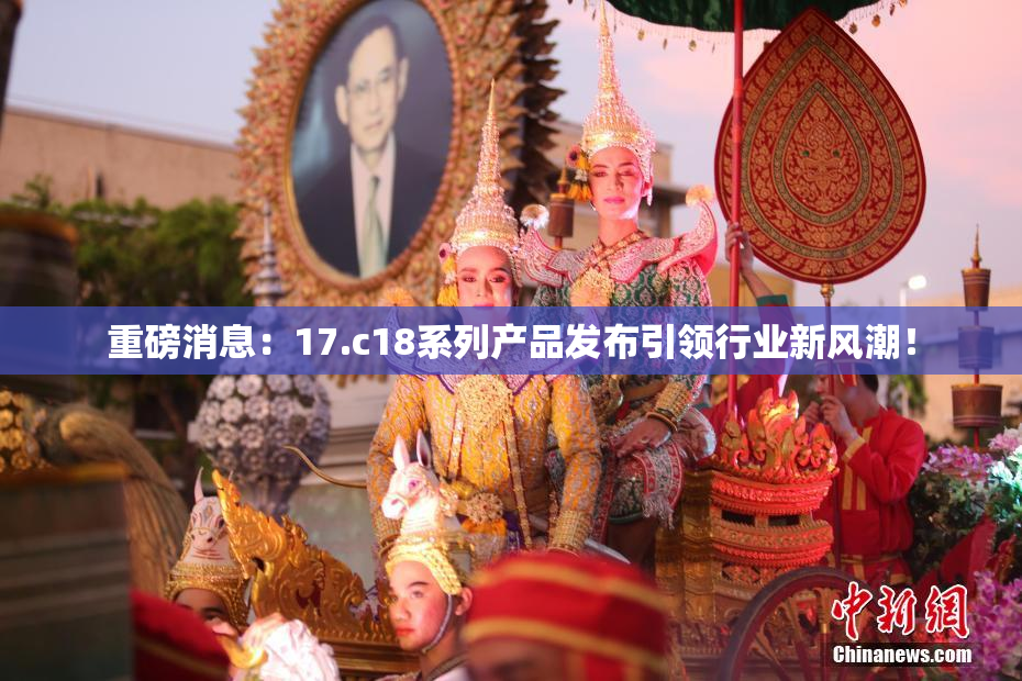 重磅消息：17.c18系列产品发布引领行业新风潮！