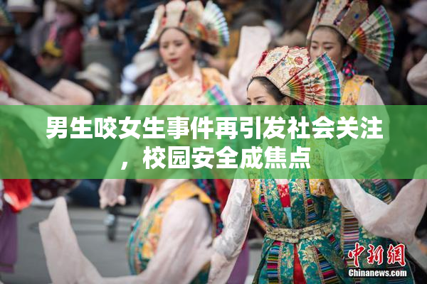 男生咬女生事件再引发社会关注，校园安全成焦点