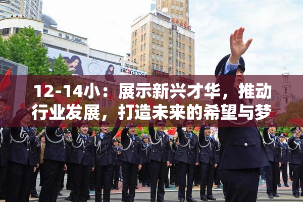 12-14小：展示新兴才华，推动行业发展，打造未来的希望与梦想。