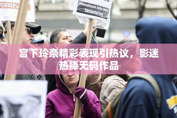 宫下玲奈精彩表现引热议，影迷热捧无码作品