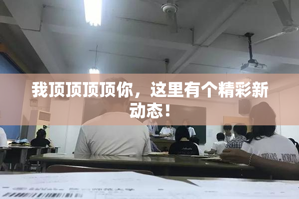 我顶顶顶顶你，这里有个精彩新动态！