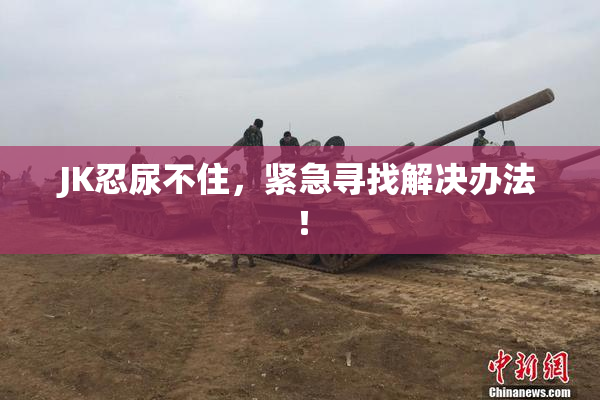 JK忍尿不住，紧急寻找解决办法！