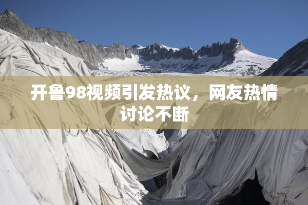 开鲁98视频引发热议，网友热情讨论不断