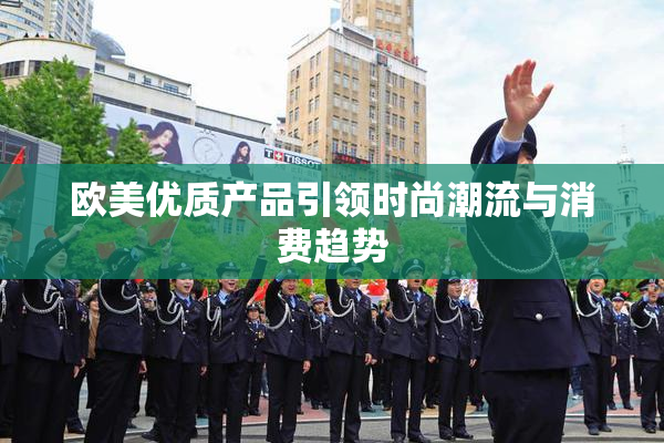 欧美优质产品引领时尚潮流与消费趋势