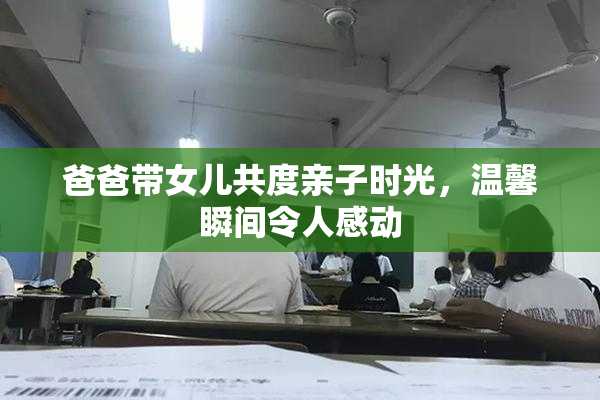 爸爸带女儿共度亲子时光，温馨瞬间令人感动