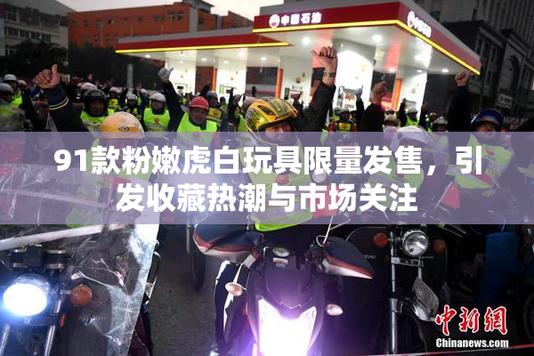 91款粉嫩虎白玩具限量发售，引发收藏热潮与市场关注