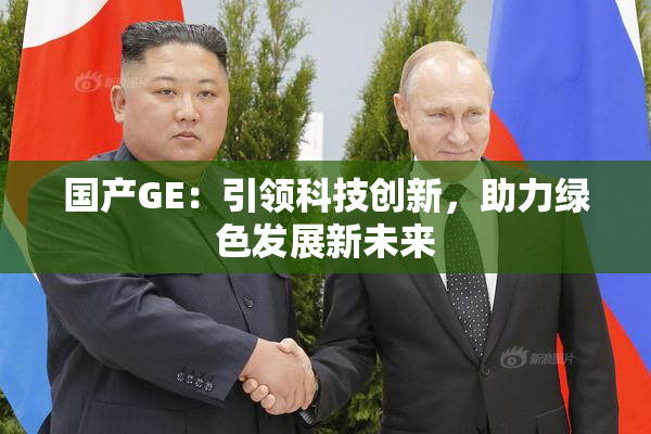 国产GE：引领科技创新，助力绿色发展新未来