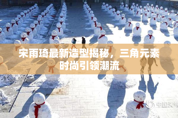 宋雨琦最新造型揭秘，三角元素时尚引领潮流