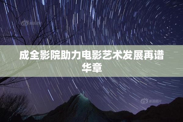 成全影院助力电影艺术发展再谱华章