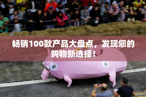 畅销100款产品大盘点，发现您的购物新选择！