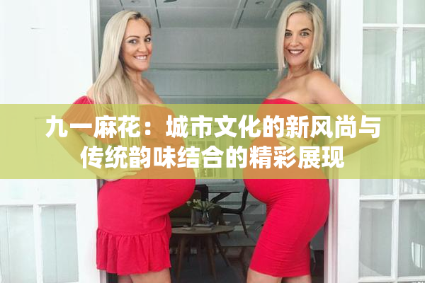 九一麻花：城市文化的新风尚与传统韵味结合的精彩展现