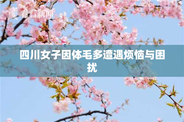 四川女子因体毛多遭遇烦恼与困扰