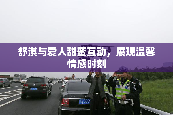 舒淇与爱人甜蜜互动，展现温馨情感时刻