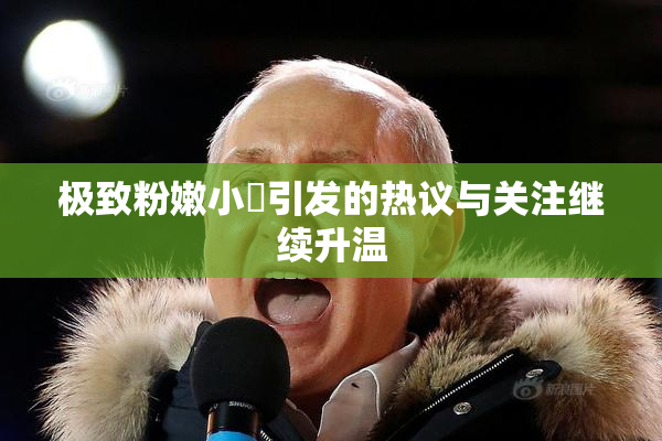 极致粉嫩小泬引发的热议与关注继续升温