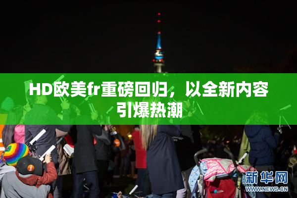 HD欧美fr重磅回归，以全新内容引爆热潮