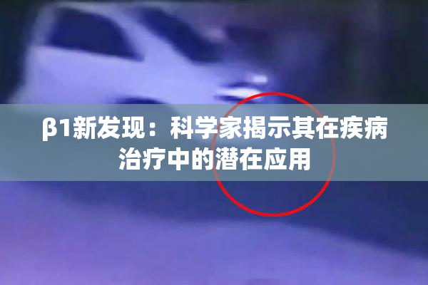 β1新发现：科学家揭示其在疾病治疗中的潜在应用