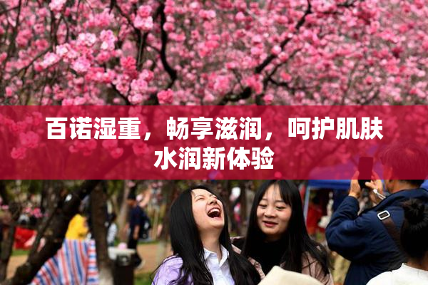 百诺湿重，畅享滋润，呵护肌肤水润新体验
