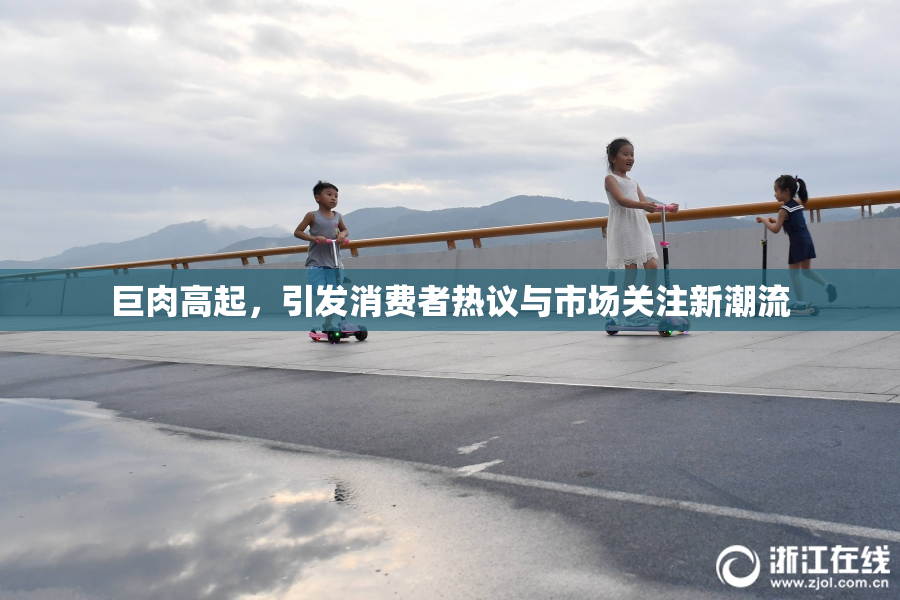 巨肉高起，引发消费者热议与市场关注新潮流