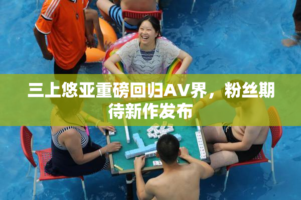 三上悠亚重磅回归AV界，粉丝期待新作发布