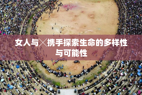 女人与╳携手探索生命的多样性与可能性