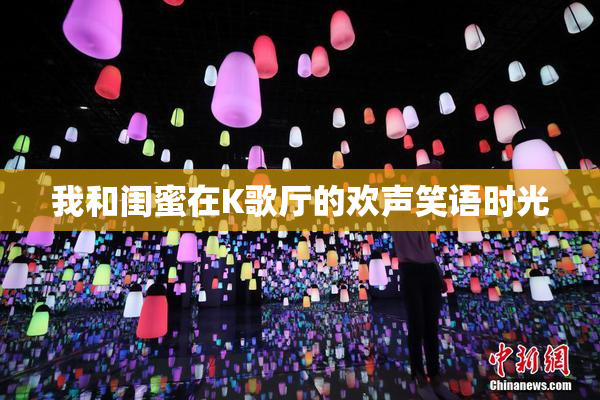 我和闺蜜在K歌厅的欢声笑语时光
