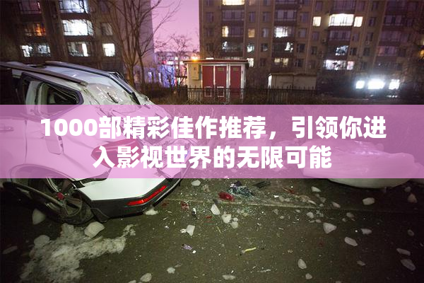 1000部精彩佳作推荐，引领你进入影视世界的无限可能