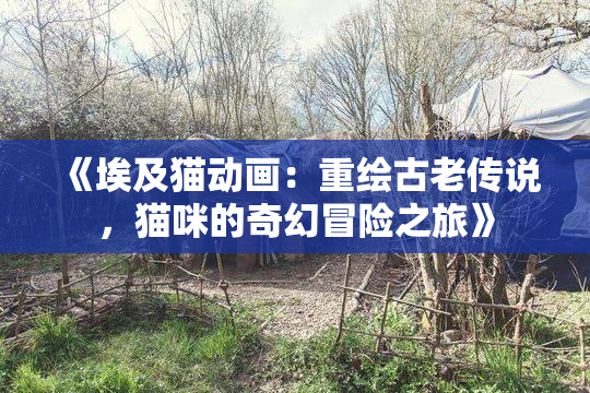 《埃及猫动画：重绘古老传说，猫咪的奇幻冒险之旅》