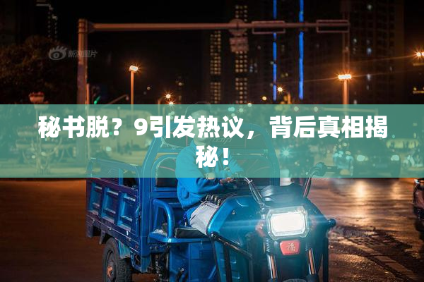 秘书脱？9引发热议，背后真相揭秘！