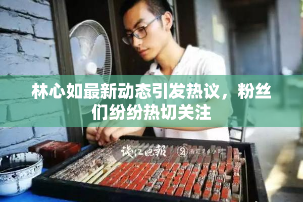 林心如最新动态引发热议，粉丝们纷纷热切关注