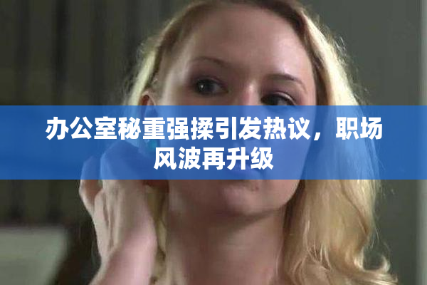 办公室秘重强揉引发热议，职场风波再升级