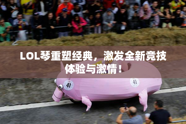LOL琴重塑经典，激发全新竞技体验与激情！