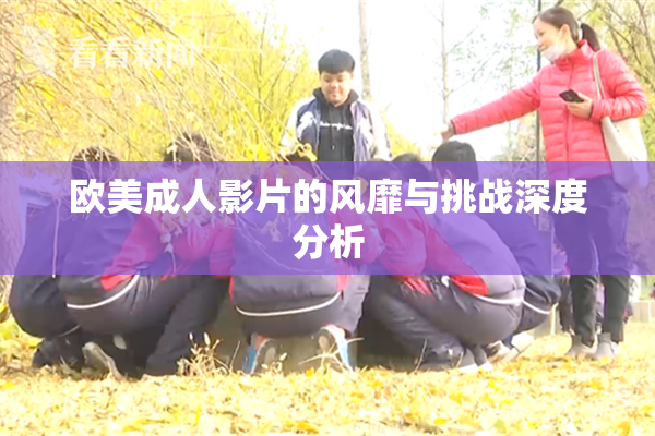 欧美成人影片的风靡与挑战深度分析