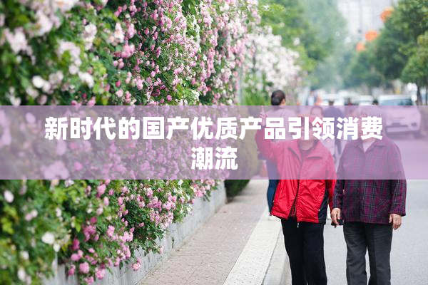 新时代的国产优质产品引领消费潮流