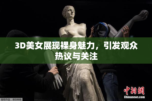 3D美女展现裸身魅力，引发观众热议与关注