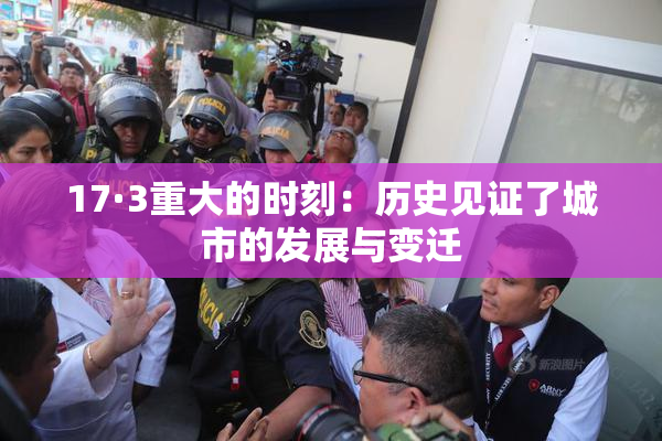 17·3重大的时刻：历史见证了城市的发展与变迁
