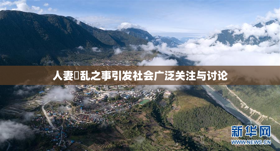 人妻婬乱之事引发社会广泛关注与讨论